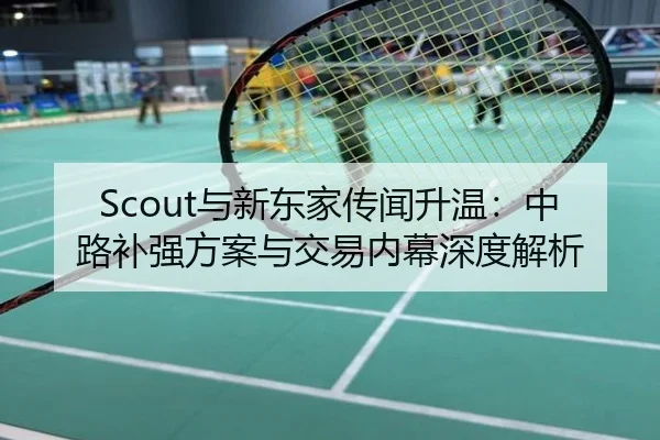 Scout与新东家传闻升温：中路补强方案与交易内幕深度解析